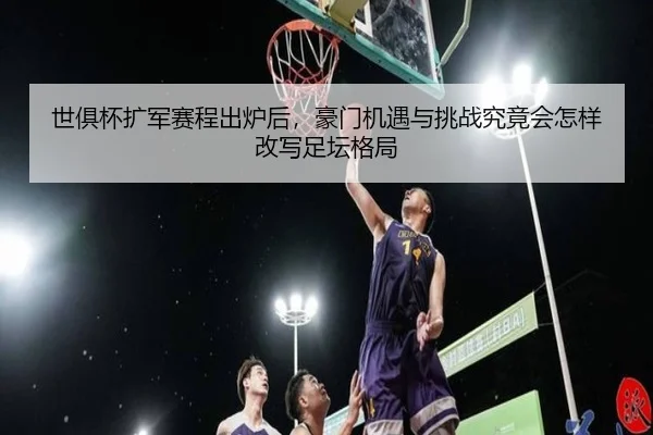 世俱杯扩军赛程出炉后，豪门机遇与挑战究竟会怎样改写足坛格局